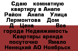 Сдаю 1-комнатную квартиру в Анапе › Район ­ Анапа › Улица ­ Лермонтова › Дом ­ 116Д › Цена ­ 1 500 - Все города Недвижимость » Квартиры аренда посуточно   . Ямало-Ненецкий АО,Ноябрьск г.